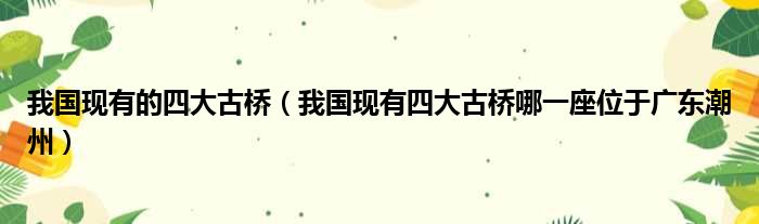 我国现有的四大古桥（我国现有四大古桥哪一座位于广东潮州）