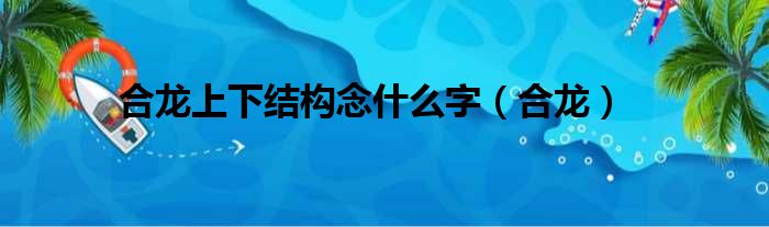 合龙上下结构念什么字（合龙）