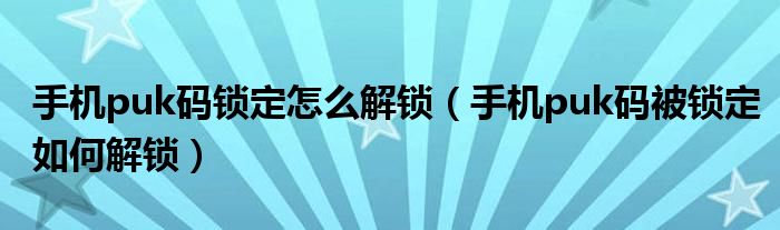 手机puk码锁定怎么解锁（手机puk码被锁定如何解锁）