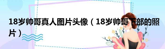 18岁帅哥真人图片头像（18岁帅哥下部的照片）