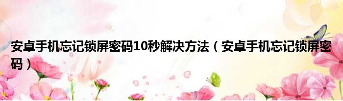 安卓手机忘记锁屏密码10秒解决方法（安卓手机忘记锁屏密码）