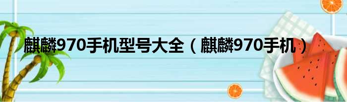 麒麟970手机型号大全（麒麟970手机）