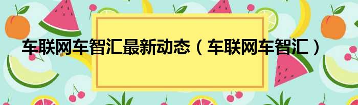 车联网车智汇最新动态（车联网车智汇）