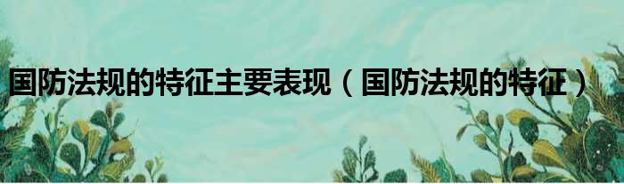 国防法规的特征主要表现（国防法规的特征）