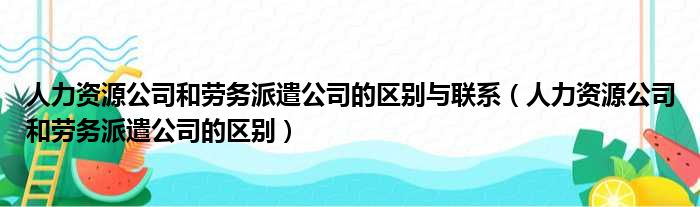 人力资源公司和劳务派遣公司的区别与联系（人力资源公司和劳务派遣公司的区别）