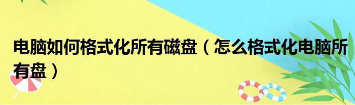 电脑如何格式化所有磁盘（怎么格式化电脑所有盘）