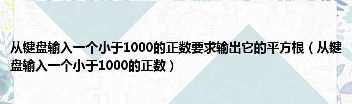 从键盘输入一个小于1000的正数要求输出它的平方根（从键盘输入一个小于1000的正数）