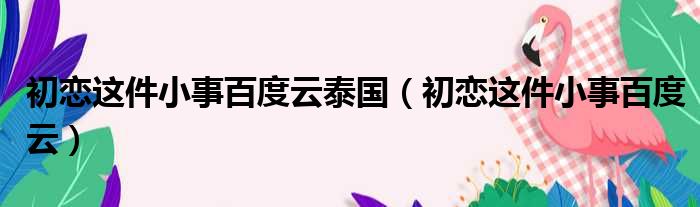 初恋这件小事百度云泰国（初恋这件小事百度云）