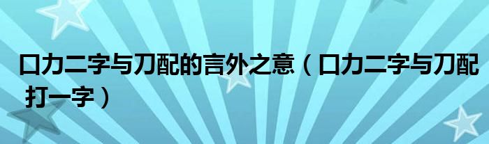 口力二字与刀配的言外之意（口力二字与刀配 打一字）