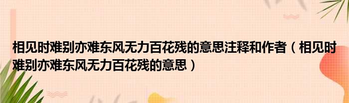 相见时难别亦难东风无力百花残的意思注释和作者（相见时难别亦难东风无力百花残的意思）