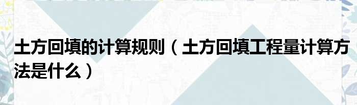 土方回填的计算规则（土方回填工程量计算方法是什么）