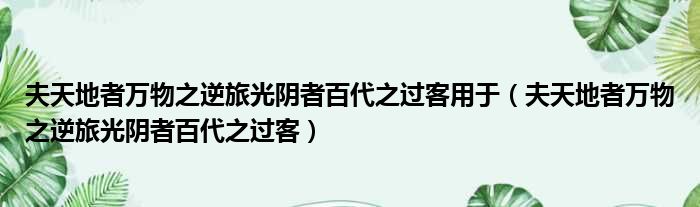 夫天地者万物之逆旅光阴者百代之过客用于（夫天地者万物之逆旅光阴者百代之过客）