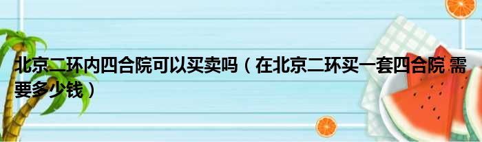 北京二环内四合院可以买卖吗（在北京二环买一套四合院 需要多少钱）