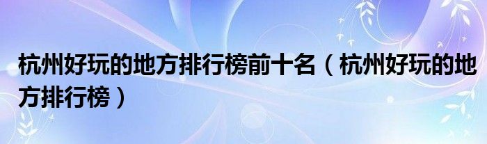 杭州好玩的地方排行榜前十名（杭州好玩的地方排行榜）