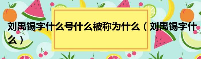 刘禹锡字什么号什么被称为什么（刘禹锡字什么）