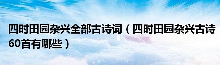 四时田园杂兴全部古诗词（四时田园杂兴古诗60首有哪些）