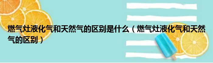 燃气灶液化气和天然气的区别是什么（燃气灶液化气和天然气的区别）