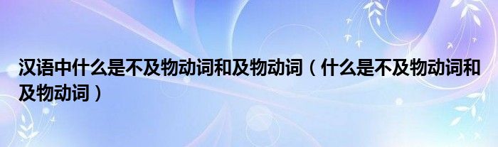 汉语中什么是不及物动词和及物动词（什么是不及物动词和及物动词）