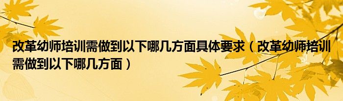 改革幼师培训需做到以下哪几方面具体要求（改革幼师培训需做到以下哪几方面）