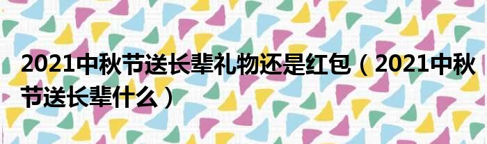 2021中秋节送长辈礼物还是红包（2021中秋节送长辈什么）