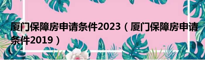 厦门保障房申请条件2023（厦门保障房申请条件2019）