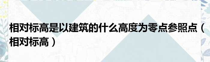 相对标高是以建筑的什么高度为零点参照点（相对标高）