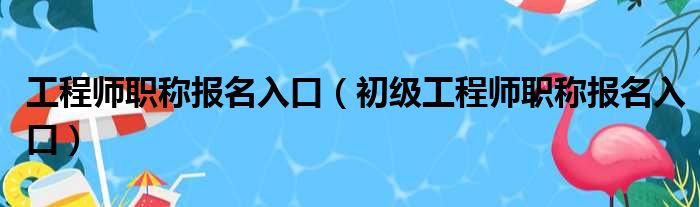 工程师职称报名入口（初级工程师职称报名入口）