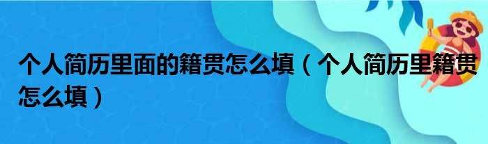 个人简历里面的籍贯怎么填（个人简历里籍贯怎么填）