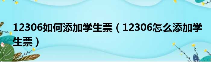 12306如何添加学生票（12306怎么添加学生票）