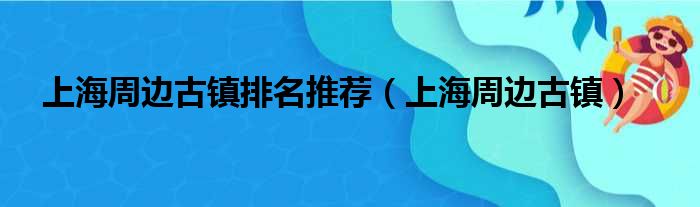 上海周边古镇排名推荐（上海周边古镇）