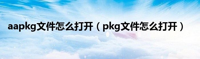 aapkg文件怎么打开（pkg文件怎么打开）