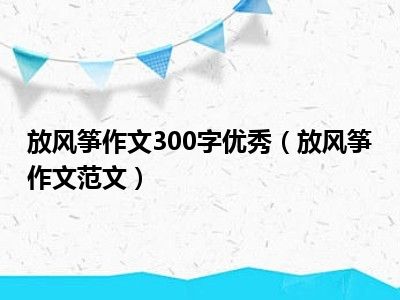 放风筝作文300字优秀（放风筝作文范文）