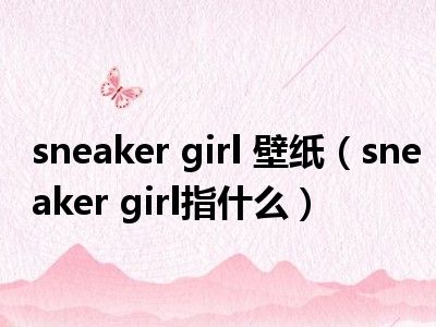 sneaker girl 壁纸（sneaker girl指什么）