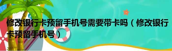 修改银行卡预留手机号需要带卡吗（修改银行卡预留手机号）