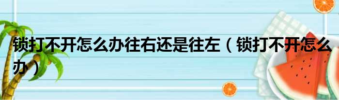 锁打不开怎么办往右还是往左（锁打不开怎么办）