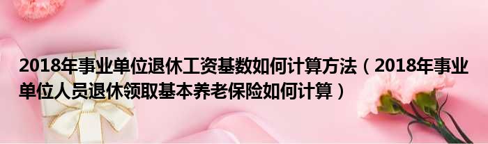 2018年事业单位退休工资基数如何计算方法（2018年事业单位人员退休领取基本养老保险如何计算）