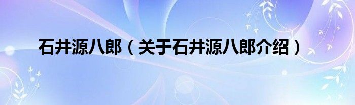  石井源八郎（关于石井源八郎介绍）