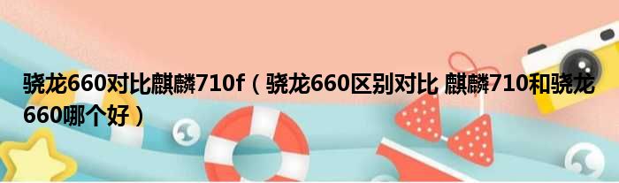 骁龙660对比麒麟710f（骁龙660区别对比 麒麟710和骁龙660哪个好）