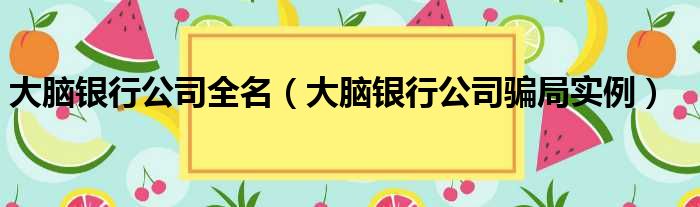 大脑银行公司全名（大脑银行公司骗局实例）