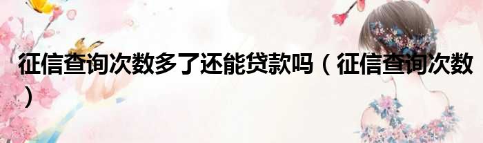 征信查询次数多了还能贷款吗（征信查询次数）