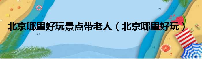 北京哪里好玩景点带老人（北京哪里好玩）