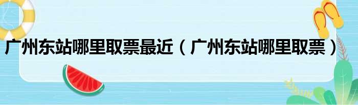 广州东站哪里取票最近（广州东站哪里取票）