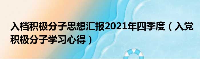 入档积极分子思想汇报2021年四季度（入党积极分子学习心得）