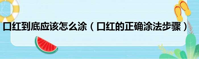 口红到底应该怎么涂（口红的正确涂法步骤）