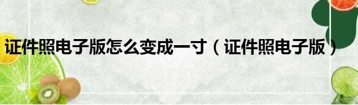 证件照电子版怎么变成一寸（证件照电子版）