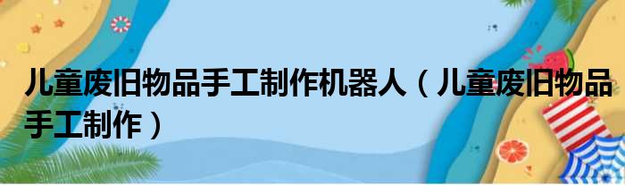 儿童废旧物品手工制作机器人（儿童废旧物品手工制作）