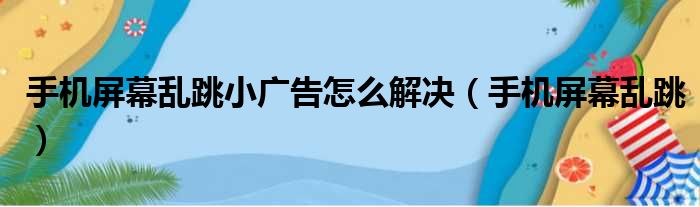 手机屏幕乱跳小广告怎么解决（手机屏幕乱跳）