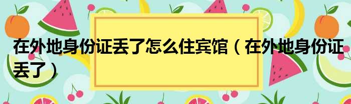 在外地身份证丢了怎么住宾馆（在外地身份证丢了）