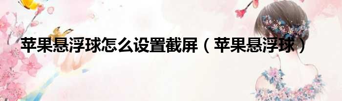 苹果悬浮球怎么设置截屏（苹果悬浮球）