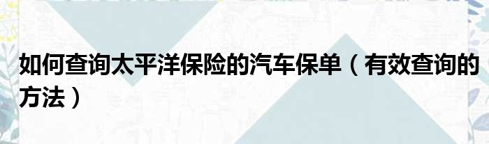 如何查询太平洋保险的汽车保单（有效查询的方法）